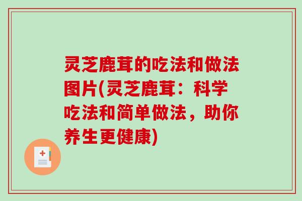 灵芝鹿茸的吃法和做法图片(灵芝鹿茸：科学吃法和简单做法，助你养生更健康)
