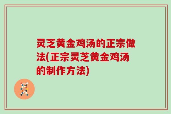 灵芝黄金鸡汤的正宗做法(正宗灵芝黄金鸡汤的制作方法)