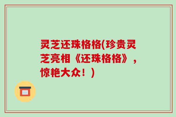 灵芝还珠格格(珍贵灵芝亮相《还珠格格》,惊艳大众!) 灵芝还珠格格(珍贵灵芝亮相《还珠格格》,惊艳大众!)