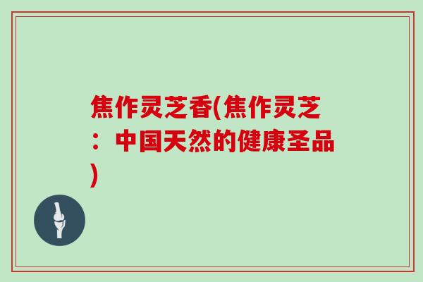 焦作灵芝香(焦作灵芝:中国天然的健康圣品) 焦作灵芝香(焦作灵芝:中国天然的健康圣品)