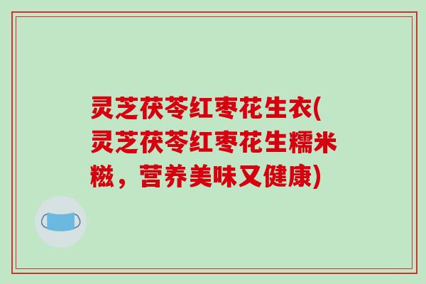 灵芝茯苓红枣花生衣(灵芝茯苓红枣花生糯米糍,营养美味又健康) 灵芝茯苓红枣花生衣(灵芝茯苓红枣花生糯米糍,营养美味又健康)