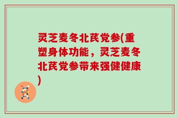 灵芝麦冬北芪党参(重塑身体功能,灵芝麦冬北芪党参带来强健健康) 灵芝麦冬北芪党参(重塑身体功能,灵芝麦冬北芪党参带来强健健康)