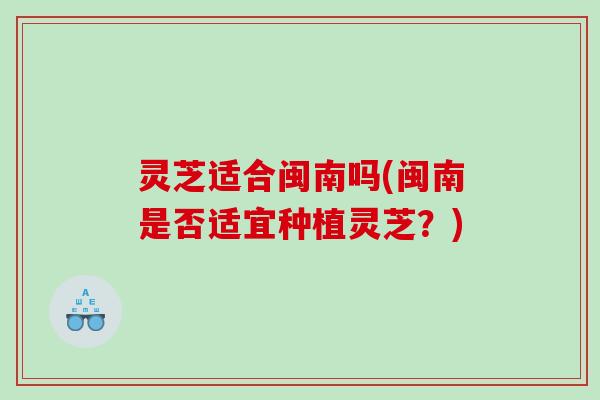 灵芝适合闽南吗(闽南是否适宜种植灵芝?) 灵芝适合闽南吗(闽南是否适宜种植灵芝?)