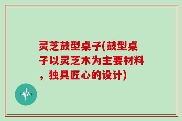 灵芝鼓型桌子(鼓型桌子以灵芝木为主要材料,独具匠心的设计) 灵芝鼓型桌子(鼓型桌子以灵芝木为主要材料,独具匠心的设计)