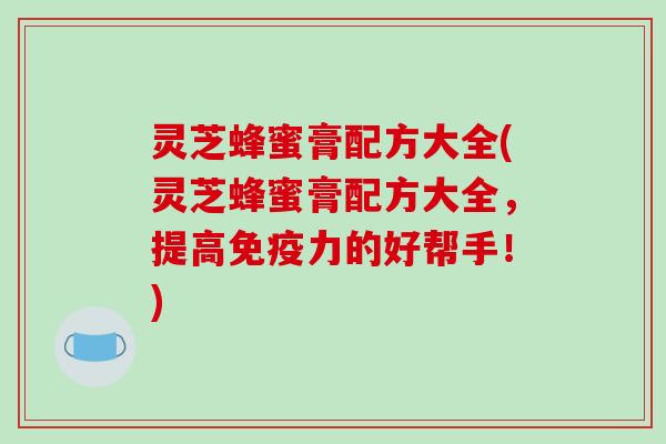 灵芝蜂蜜膏配方大全(灵芝蜂蜜膏配方大全，提高免疫力的好帮手！)
