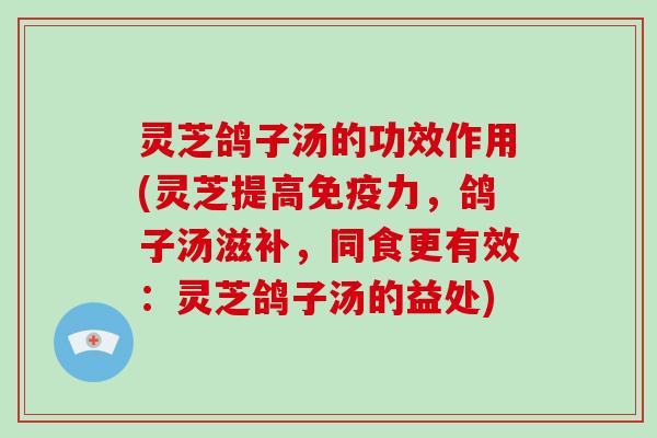 灵芝鸽子汤的功效作用(灵芝提高免疫力,鸽子汤滋补,同食更有效:灵芝鸽子汤的益处) 灵芝鸽子汤的功效作用(灵芝提高免疫力,鸽子汤滋补,同食更有效:灵芝鸽子汤的益处)