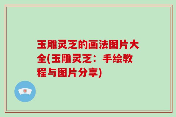 玉雕灵芝的画法图片大全(玉雕灵芝：手绘教程与图片分享)