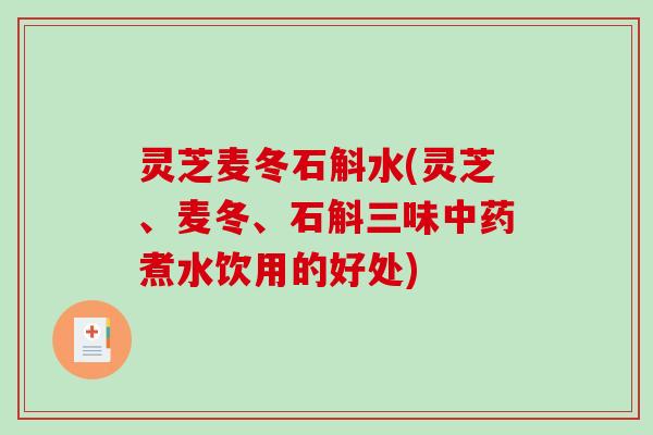 灵芝麦冬石斛水(灵芝、麦冬、石斛三味煮水饮用的好处) 灵芝麦冬石斛水(灵芝、麦冬、石斛三味煮水饮用的好处)