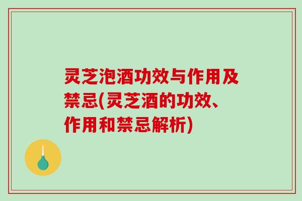 灵芝泡酒功效与作用及禁忌(灵芝酒的功效、作用和禁忌解析) 灵芝泡酒功效与作用及禁忌(灵芝酒的功效、作用和禁忌解析)