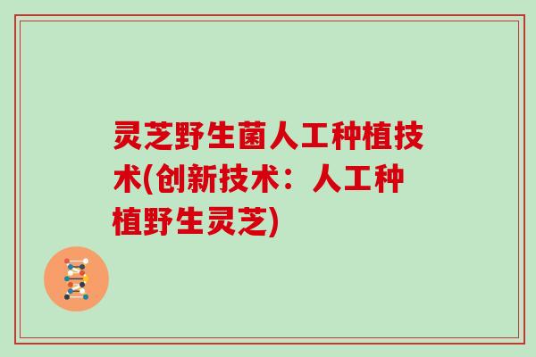 灵芝野生菌人工种植技术(创新技术:人工种植野生灵芝) 灵芝野生菌人工种植技术(创新技术:人工种植野生灵芝)