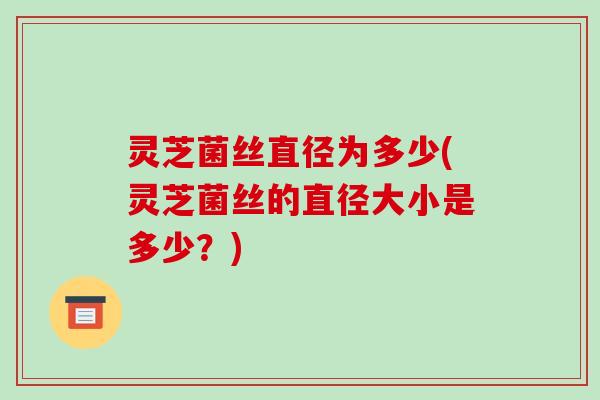 灵芝菌丝直径为多少(灵芝菌丝的直径大小是多少?) 灵芝菌丝直径为多少(灵芝菌丝的直径大小是多少?)