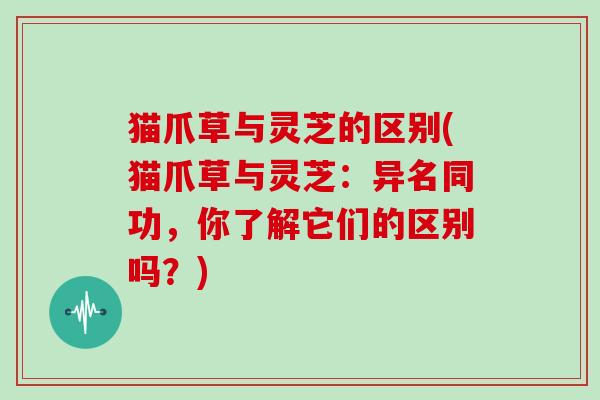 猫爪草与灵芝的区别(猫爪草与灵芝:异名同功,你了解它们的区别吗?) 猫爪草与灵芝的区别(猫爪草与灵芝:异名同功,你了解它们的区别吗?)