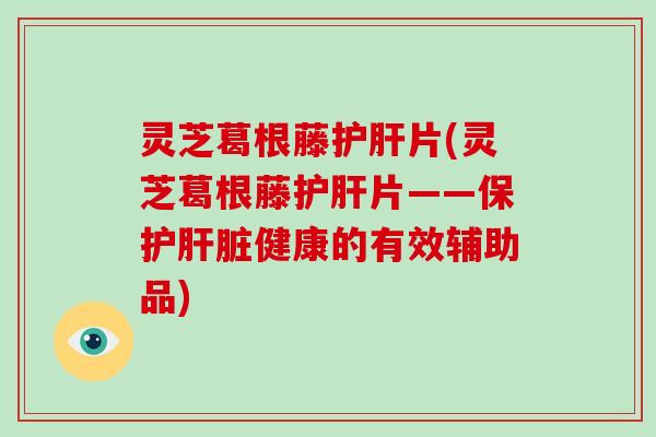 灵芝葛根藤片(灵芝葛根藤片——保护健康的有效辅助品)