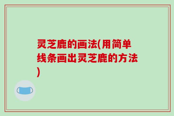 灵芝鹿的画法(用简单线条画出灵芝鹿的方法) 灵芝鹿的画法(用简单线条画出灵芝鹿的方法)
