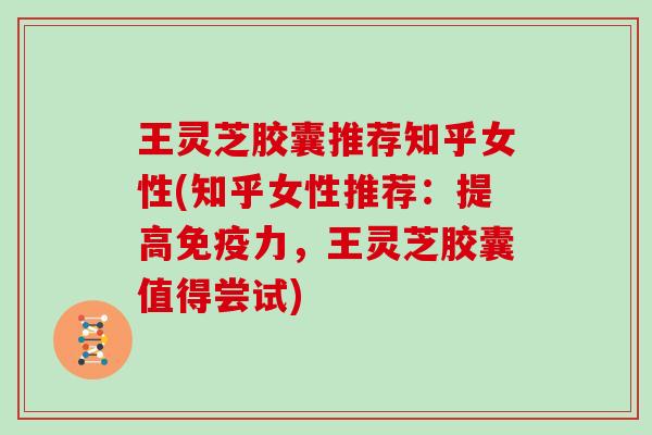 王灵芝胶囊推荐知乎女性(知乎女性推荐:提高免疫力,王灵芝胶囊值得尝试) 王灵芝胶囊推荐知乎女性(知乎女性推荐:提高免疫力,王灵芝胶囊值得尝试)