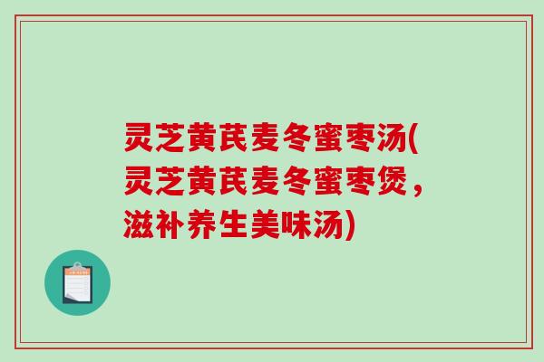 灵芝黄芪麦冬蜜枣汤(灵芝黄芪麦冬蜜枣煲,滋补养生美味汤) 灵芝黄芪麦冬蜜枣汤(灵芝黄芪麦冬蜜枣煲,滋补养生美味汤)