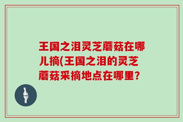 王国之泪灵芝蘑菇在哪儿摘(王国之泪的灵芝蘑菇采摘地点在哪里? 王国之泪灵芝蘑菇在哪儿摘(王国之泪的灵芝蘑菇采摘地点在哪里?