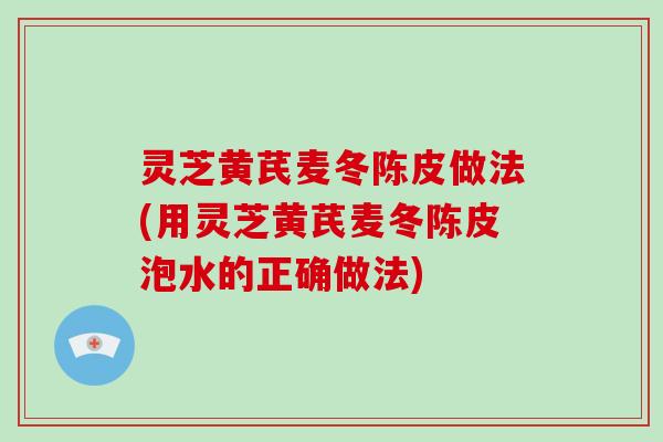 灵芝黄芪麦冬陈皮做法(用灵芝黄芪麦冬陈皮泡水的正确做法) 灵芝黄芪麦冬陈皮做法(用灵芝黄芪麦冬陈皮泡水的正确做法)
