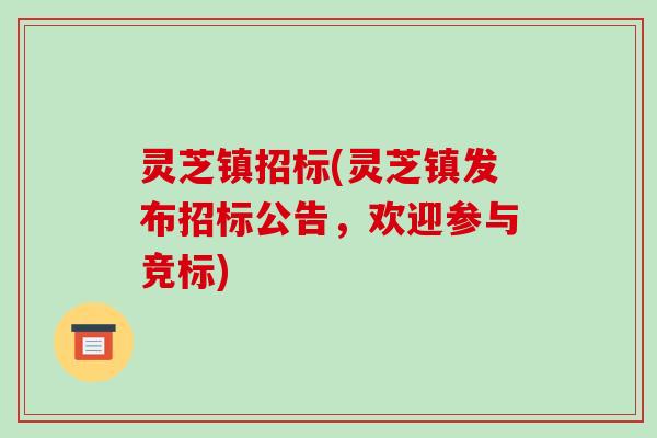 灵芝镇招标(灵芝镇发布招标公告,欢迎参与竞标) 灵芝镇招标(灵芝镇发布招标公告,欢迎参与竞标)