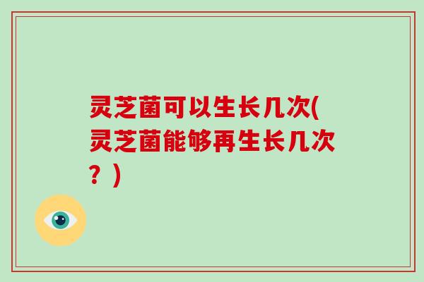 灵芝菌可以生长几次(灵芝菌能够再生长几次?) 灵芝菌可以生长几次(灵芝菌能够再生长几次?)