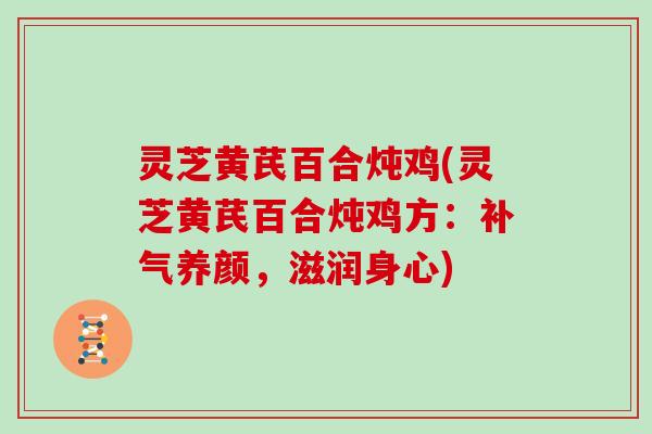 灵芝黄芪百合炖鸡(灵芝黄芪百合炖鸡方:养颜,滋润身心) 灵芝黄芪百合炖鸡(灵芝黄芪百合炖鸡方:养颜,滋润身心)