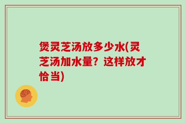 煲灵芝汤放多少水(灵芝汤加水量?这样放才恰当) 煲灵芝汤放多少水(灵芝汤加水量?这样放才恰当)