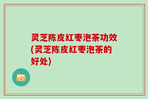 灵芝陈皮红枣泡茶功效(灵芝陈皮红枣泡茶的好处) 灵芝陈皮红枣泡茶功效(灵芝陈皮红枣泡茶的好处)