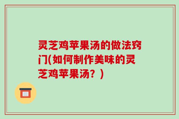 灵芝鸡苹果汤的做法窍门(如何制作美味的灵芝鸡苹果汤？)