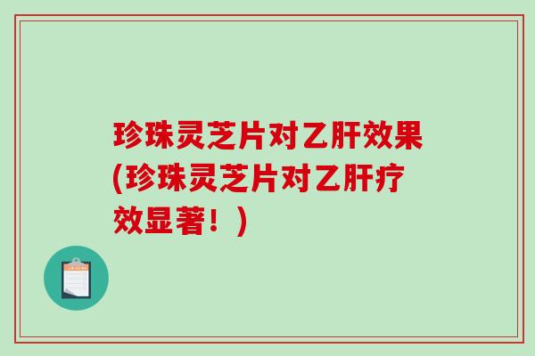 珍珠灵芝片对效果(珍珠灵芝片对疗效显著！)