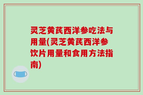 灵芝黄芪西洋参吃法与用量(灵芝黄芪西洋参饮片用量和食用方法指南) 灵芝黄芪西洋参吃法与用量(灵芝黄芪西洋参饮片用量和食用方法指南)