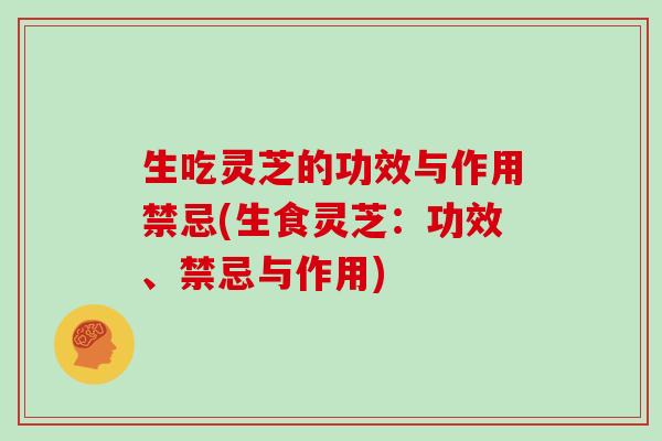 生吃灵芝的功效与作用禁忌(生食灵芝：功效、禁忌与作用)