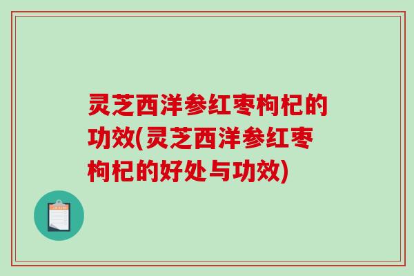 灵芝西洋参红枣枸杞的功效(灵芝西洋参红枣枸杞的好处与功效) 灵芝西洋参红枣枸杞的功效(灵芝西洋参红枣枸杞的好处与功效)