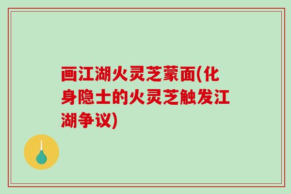 画江湖火灵芝蒙面(化身隐士的火灵芝触发江湖争议) 画江湖火灵芝蒙面(化身隐士的火灵芝触发江湖争议)