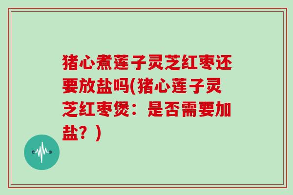 猪心煮莲子灵芝红枣还要放盐吗(猪心莲子灵芝红枣煲:是否需要加盐?) 猪心煮莲子灵芝红枣还要放盐吗(猪心莲子灵芝红枣煲:是否需要加盐?)