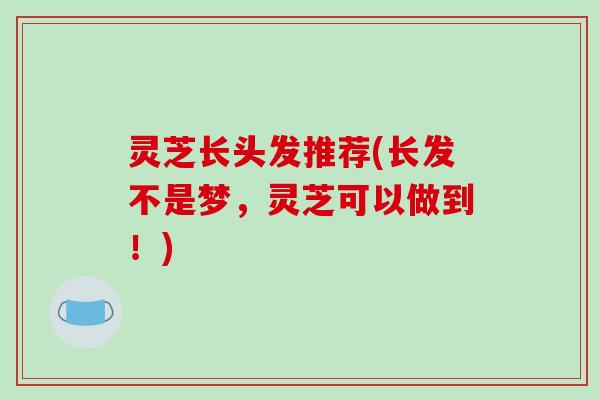 灵芝长头发推荐(长发不是梦，灵芝可以做到！)