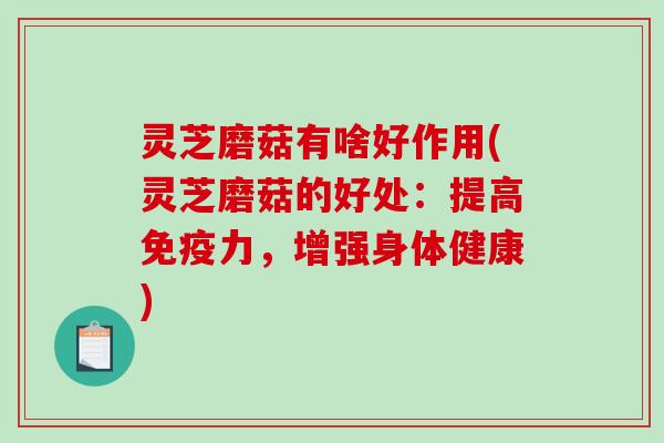灵芝磨菇有啥好作用(灵芝磨菇的好处:提高免疫力,增强身体健康) 灵芝磨菇有啥好作用(灵芝磨菇的好处:提高免疫力,增强身体健康)