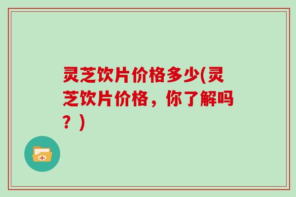 灵芝饮片价格多少(灵芝饮片价格，你了解吗？)