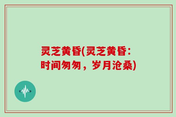 灵芝黄昏(灵芝黄昏：时间匆匆，岁月沧桑)
