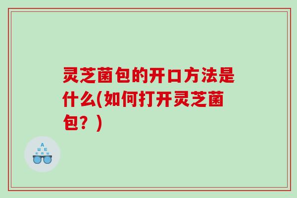 灵芝菌包的开口方法是什么(如何打开灵芝菌包？)