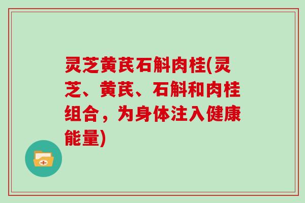 灵芝黄芪石斛肉桂(灵芝、黄芪、石斛和肉桂组合,为身体注入健康能量) 灵芝黄芪石斛肉桂(灵芝、黄芪、石斛和肉桂组合,为身体注入健康能量)