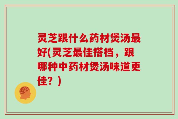 灵芝跟什么药材煲汤好(灵芝佳搭档,跟哪种材煲汤味道更佳?) 灵芝跟什么药材煲汤好(灵芝佳搭档,跟哪种材煲汤味道更佳?)