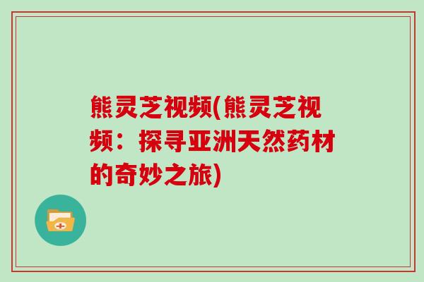 熊灵芝视频(熊灵芝视频:探寻亚洲天然药材的奇妙之旅) 熊灵芝视频(熊灵芝视频:探寻亚洲天然药材的奇妙之旅)