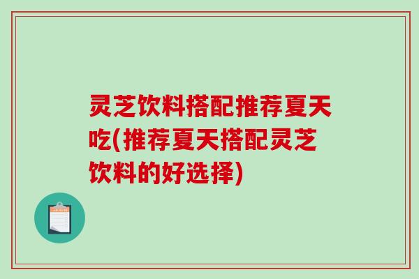 灵芝饮料搭配推荐夏天吃(推荐夏天搭配灵芝饮料的好选择) 灵芝饮料搭配推荐夏天吃(推荐夏天搭配灵芝饮料的好选择)