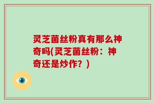 灵芝菌丝粉真有那么神奇吗(灵芝菌丝粉:神奇还是炒作?) 灵芝菌丝粉真有那么神奇吗(灵芝菌丝粉:神奇还是炒作?)