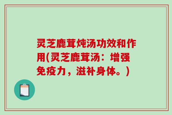 灵芝鹿茸炖汤功效和作用(灵芝鹿茸汤:增强免疫力,滋补身体。) 灵芝鹿茸炖汤功效和作用(灵芝鹿茸汤:增强免疫力,滋补身体。)
