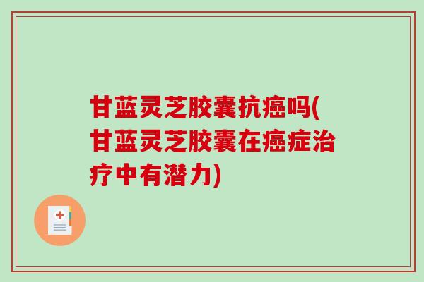 甘蓝灵芝胶囊抗吗(甘蓝灵芝胶囊在症中有潜力)