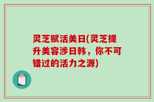 灵芝赋活美日(灵芝提升美容涉日韩,你不可错过的活力之源) 灵芝赋活美日(灵芝提升美容涉日韩,你不可错过的活力之源)