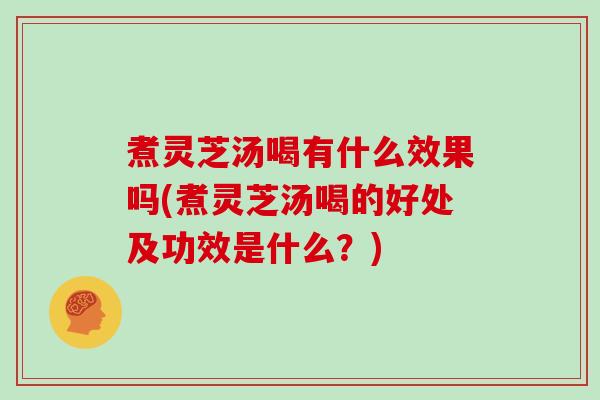 煮灵芝汤喝有什么效果吗(煮灵芝汤喝的好处及功效是什么?) 煮灵芝汤喝有什么效果吗(煮灵芝汤喝的好处及功效是什么?)
