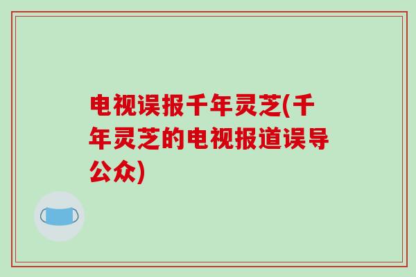 电视误报千年灵芝(千年灵芝的电视报道误导公众)