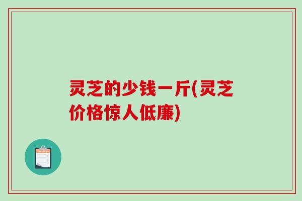 灵芝的少钱一斤(灵芝价格惊人低廉)
